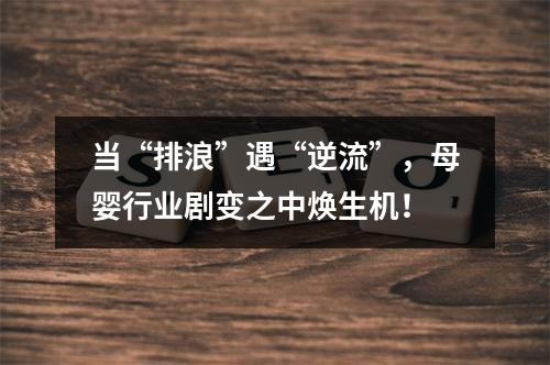 当“排浪”遇“逆流”，母婴行业剧变之中焕生机！