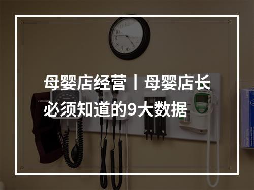 母婴店经营丨母婴店长必须知道的9大数据