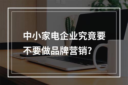 中小家电企业究竟要不要做品牌营销？