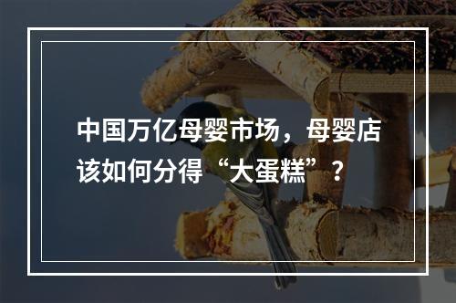 中国万亿母婴市场，母婴店该如何分得“大蛋糕”？