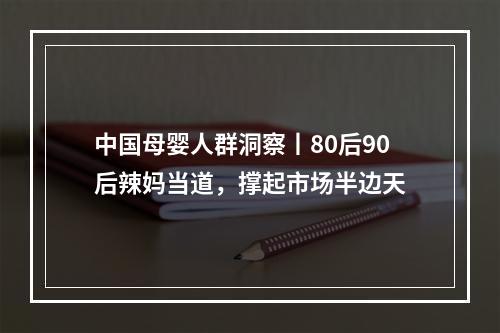 中国母婴人群洞察丨80后90后辣妈当道，撑起市场半边天