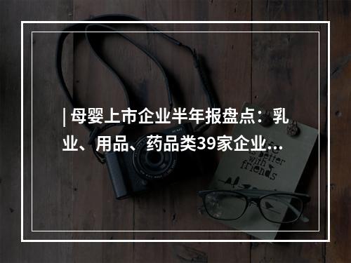 | 母婴上市企业半年报盘点：乳业、用品、药品类39家企业，增速快的居然是它！
