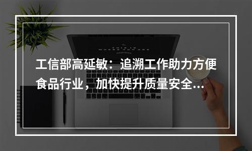 工信部高延敏：追溯工作助力方便食品行业，加快提升质量安全保障