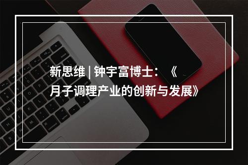 新思维 | 钟宇富博士：《月子调理产业的创新与发展》
