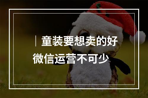 ｜童装要想卖的好 微信运营不可少