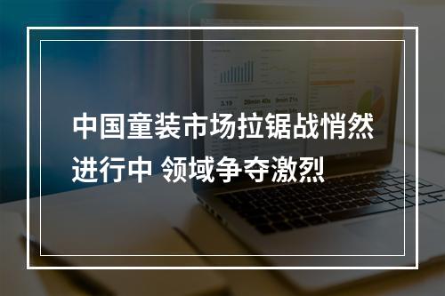 中国童装市场拉锯战悄然进行中 领域争夺激烈
