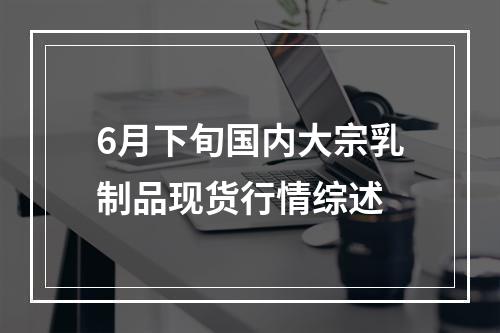 6月下旬国内大宗乳制品现货行情综述
