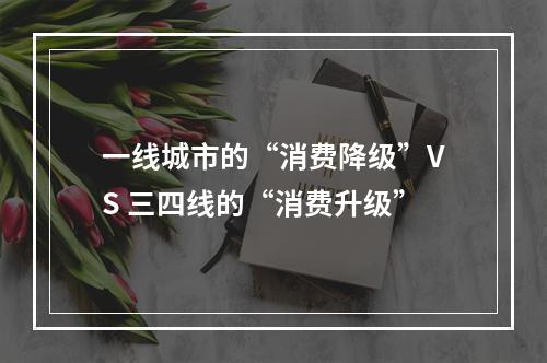 一线城市的“消费降级”VS 三四线的“消费升级”