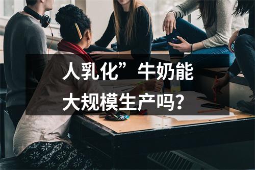 人乳化”牛奶能大规模生产吗？