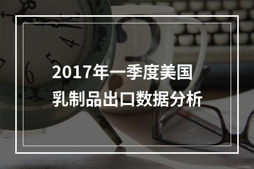 2017年一季度美国乳制品出口数据分析
