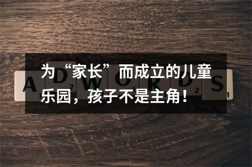 为“家长”而成立的儿童乐园，孩子不是主角！