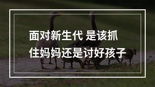 面对新生代 是该抓住妈妈还是讨好孩子