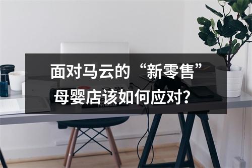 面对马云的“新零售” 母婴店该如何应对？