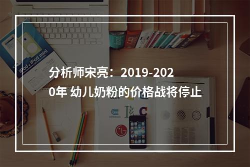 分析师宋亮：2019-2020年 幼儿奶粉的价格战将停止