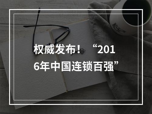 权威发布！“2016年中国连锁百强”