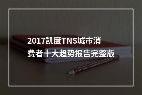 2017凯度TNS城市消费者十大趋势报告完整版