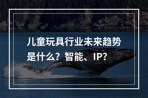 儿童玩具行业未来趋势是什么？智能、IP？