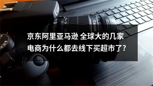 京东阿里亚马逊 全球大的几家电商为什么都去线下买超市了?