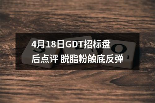 4月18日GDT招标盘后点评 脱脂粉触底反弹