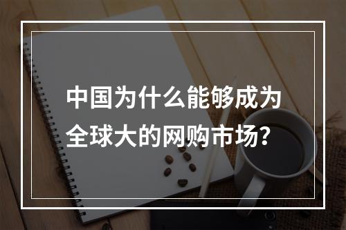 中国为什么能够成为全球大的网购市场？