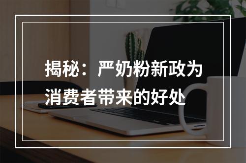 揭秘：严奶粉新政为消费者带来的好处