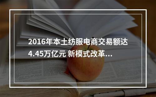 2016年本土纺服电商交易额达4.45万亿元 新模式改革推进与经营效率改善持续深入！