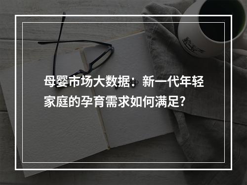 母婴市场大数据：新一代年轻家庭的孕育需求如何满足?