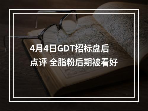 4月4日GDT招标盘后点评 全脂粉后期被看好