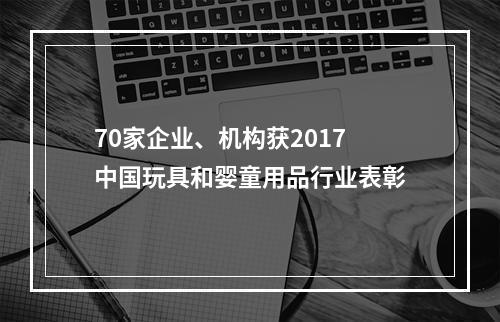 70家企业、机构获2017中国玩具和婴童用品行业表彰