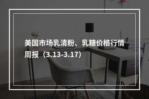 美国市场乳清粉、乳糖价格行情周报（3.13-3.17）
