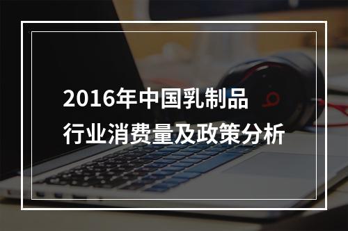2016年中国乳制品行业消费量及政策分析
