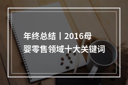 年终总结丨2016母婴零售领域十大关键词