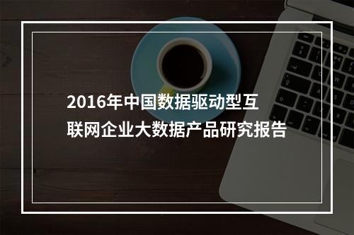 2016年中国数据驱动型互联网企业大数据产品研究报告