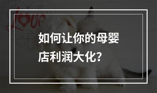如何让你的母婴店利润大化？