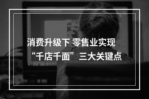 消费升级下 零售业实现“千店千面”三大关键点