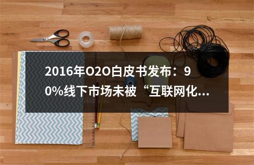 2016年O2O白皮书发布：90%线下市场未被“互联网化”
