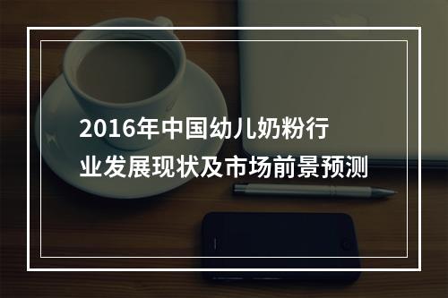2016年中国幼儿奶粉行业发展现状及市场前景预测