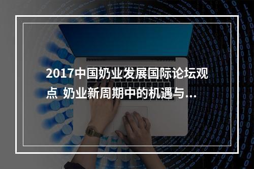2017中国奶业发展国际论坛观点  奶业新周期中的机遇与挑战