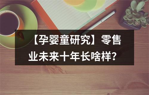 【孕婴童研究】零售业未来十年长啥样？