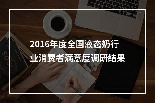 2016年度全国液态奶行业消费者满意度调研结果