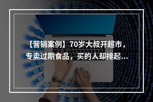 【营销案例】70岁大叔开超市，专卖过期食品，买的人却排起了长队···