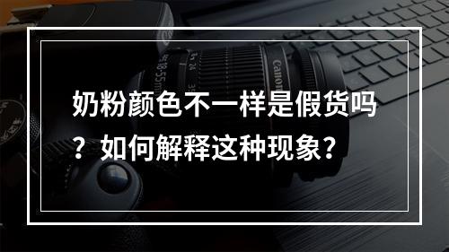 奶粉颜色不一样是假货吗？如何解释这种现象？
