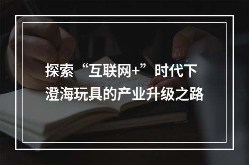 探索“互联网+”时代下澄海玩具的产业升级之路