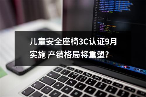儿童安全座椅3C认证9月实施 产销格局将重塑?