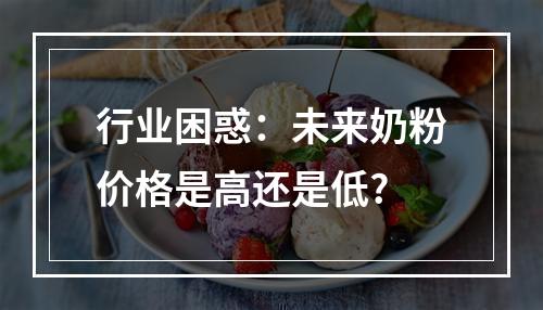 行业困惑：未来奶粉价格是高还是低?