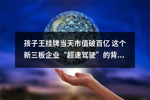 孩子王挂牌当天市值破百亿 这个新三板企业“超速驾驶”的背后是什么？