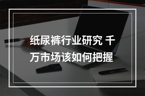 纸尿裤行业研究 千万市场该如何把握