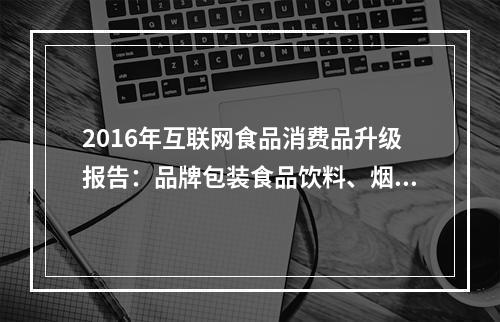 2016年互联网食品消费品升级报告：品牌包装食品饮料、烟酒行业还有哪些机会？