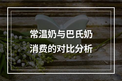 常温奶与巴氏奶消费的对比分析