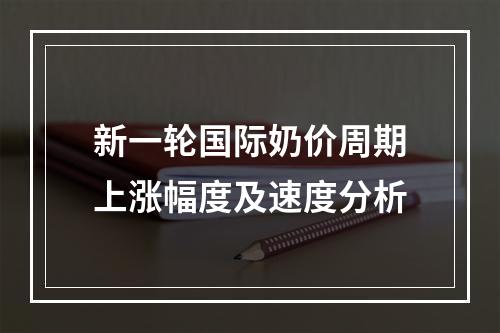 新一轮国际奶价周期上涨幅度及速度分析